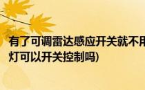 有了可调雷达感应开关就不用为不能调整而发愁了(雷达感应灯可以开关控制吗)