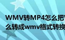 WMV转MP4怎么把WMV转成MP4(mp4怎么转成wmv格式转换)