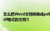 怎么把Word文档转换成pdf格式(怎么把word文档转换成pdf格式的文档?)