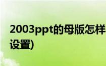 2003ppt的母版怎样修改(2010ppt母版怎么设置)