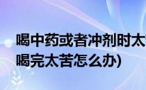 喝中药或者冲剂时太苦喝不下去怎么办(中药喝完太苦怎么办)