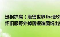 迅钢护肩（魔兽世界tbc野外掉落锻造图纸哪里刷 wowtbc怀旧服野外掉落锻造图纸出处）