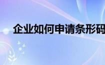 企业如何申请条形码(公司条码申请流程)