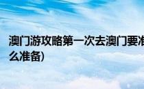 澳门游攻略第一次去澳门要准备什么(第一次去澳门玩应做什么准备)