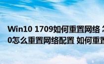 Win10 1709如何重置网络 怎么样重置Win10的网络(win10怎么重置网络配置 如何重置电脑网络设置)