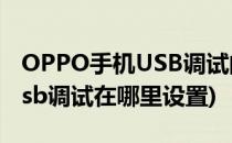 OPPO手机USB调试的设置方法(oppo手机usb调试在哪里设置)