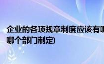 企业的各项规章制度应该有哪个部门制定(公司的规章制度由哪个部门制定)