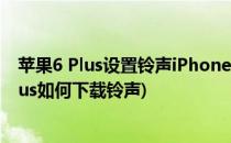 苹果6 Plus设置铃声iPhone6 Plus铃声怎么下载(苹果6s plus如何下载铃声)