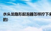 水头龙隐形起泡器怎样拧下来(水头龙隐形起泡器怎样拧下来的)