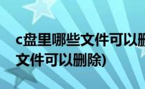 c盘里哪些文件可以删除(怎么知道c盘里哪些文件可以删除)