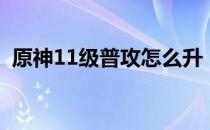 原神11级普攻怎么升（11级普攻提升攻略）