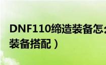 DNF110缔造装备怎么搭配（缔造110级版本装备搭配）