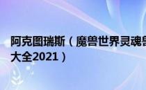 阿克图瑞斯（魔兽世界灵魂兽位置全部坐标 wow9.0灵魂兽大全2021）