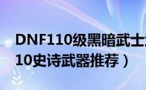 DNF110级黑暗武士武器怎么选（黑暗武士110史诗武器推荐）