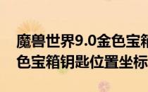 魔兽世界9.0金色宝箱在哪里刷（wow9.0金色宝箱钥匙位置坐标）