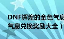 DNF辉煌的金色气息有什么用（辉煌的金色气息兑换奖励大全）