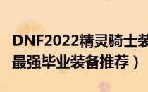 DNF2022精灵骑士装备搭配（精灵骑士2022最强毕业装备推荐）