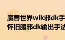 魔兽世界wlk邪dk手法是什么（wow80wlk怀旧服邪dk输出手法）