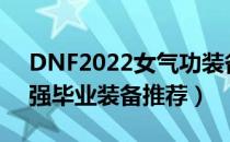 DNF2022女气功装备搭配（女气功2022最强毕业装备推荐）