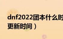 dnf2022团本什么时候更新（dnf2022团本更新时间）