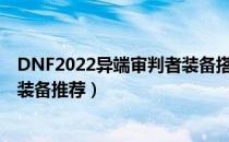 DNF2022异端审判者装备搭配（异端审判者2022最强毕业装备推荐）