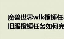 魔兽世界wlk橙锤任务流程（wow80wlk怀旧服橙锤任务如何完成）