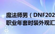 魔法师男（DNF2021年套外观大全 2021全职业年套时装外观汇总）