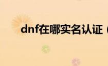 dnf在哪实名认证（在哪里实名认证）