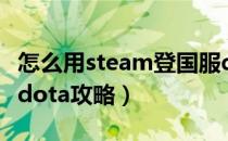 怎么用steam登国服dota2（steam启动国服dota攻略）