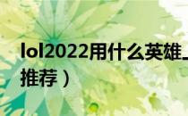 lol2022用什么英雄上分（lol2022上分英雄推荐）