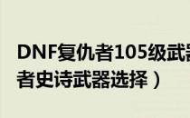 DNF复仇者105级武器选什么（105版本复仇者史诗武器选择）