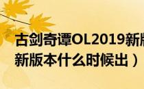 古剑奇谭OL2019新版本预告（古剑OL2019新版本什么时候出）