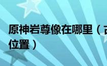 原神岩尊像在哪里（古云有螭任务岩尊像分布位置）