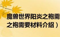 魔兽世界阳炎之袍需要什么材料（wow阳炎之袍需要材料介绍）