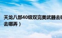 天龙八部40级双完美武器去哪打（天龙八部40级双完美武器去哪弄）