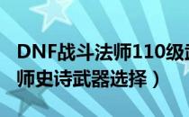 DNF战斗法师110级武器选哪个（110战斗法师史诗武器选择）