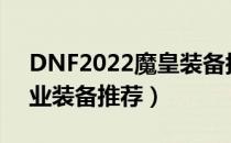 DNF2022魔皇装备搭配（魔皇2022最强毕业装备推荐）