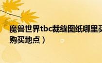 魔兽世界tbc裁缝图纸哪里买（wowtbc怀旧服新裁缝图纸购买地点）