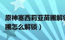 原神塞西莉亚苗圃解锁攻略（原神塞西莉亚苗圃怎么解锁）