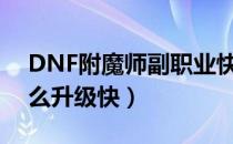 DNF附魔师副职业快速升级攻略（附魔师怎么升级快）