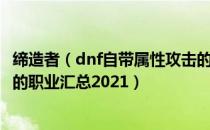 缔造者（dnf自带属性攻击的职业有哪些2021 自带属性攻击的职业汇总2021）