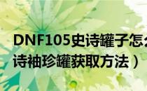 DNF105史诗罐子怎么获得（105固定属性史诗袖珍罐获取方法）