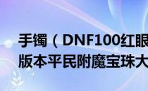 手镯（DNF100红眼附魔什么宝珠 红眼100版本平民附魔宝珠大全）