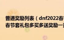 普通奖励列表（dnf2022春节套多买多送有什么奖励 2022春节套礼包多买多送奖励一览）