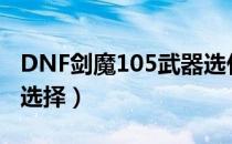 DNF剑魔105武器选什么（剑魔105史诗武器选择）