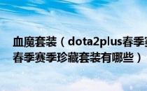 血魔套装（dota2plus春季赛季珍藏全套装一览 plus2021春季赛季珍藏套装有哪些）