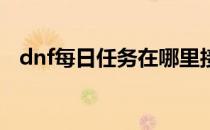 dnf每日任务在哪里接（每日任务是什么）