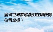 魔兽世界梦歌战刃在哪获得（wow9.0梦歌战刃获得方法及位置坐标）