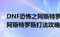 DNF恐怖之阿斯特罗斯怎么打（DNF恐怖之阿斯特罗斯打法攻略）