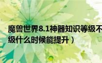 魔兽世界8.1神器知识等级不能提升怎么办（8.1神器知识等级什么时候能提升）